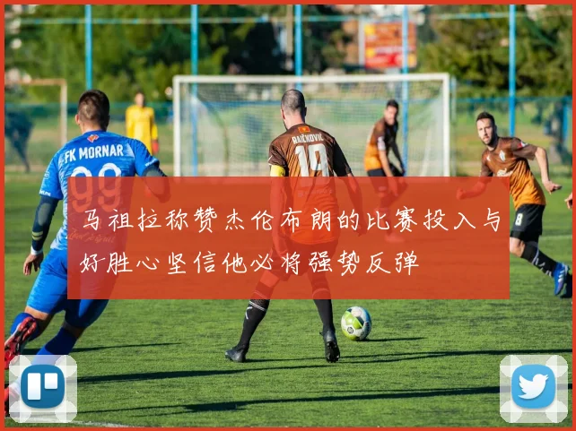 马祖拉称赞杰伦布朗的比赛投入与好胜心坚信他必将强势反弹