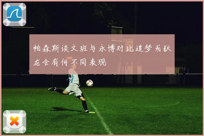 帕森斯谈文班与永博对比追梦或狄龙会有何不同表现