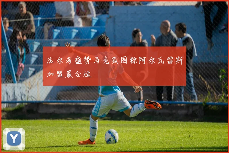 法尔考盛赞马竞氛围称阿尔瓦雷斯加盟最合适