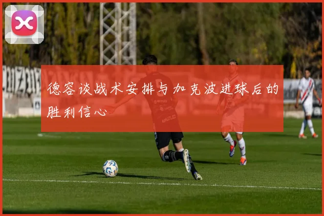 德容谈战术安排与加克波进球后的胜利信心