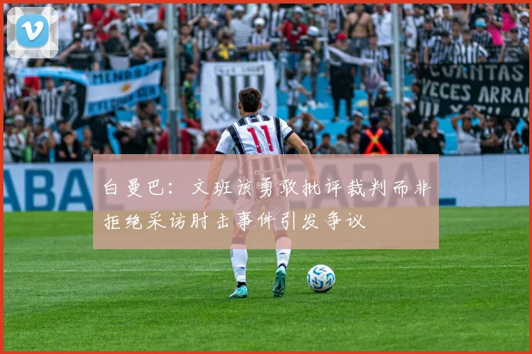 白曼巴：文班该勇敢批评裁判而非拒绝采访肘击事件引发争议