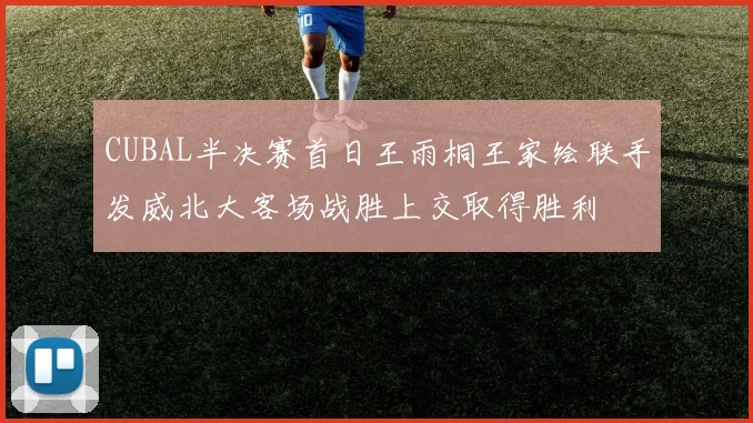 CUBAL半决赛首日王雨桐王家绘联手发威北大客场战胜上交取得胜利