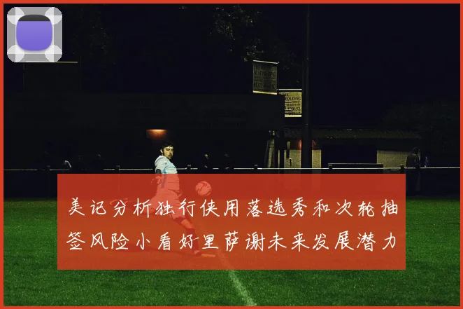美记分析独行侠用落选秀和次轮抽签风险小看好里萨谢未来发展潜力