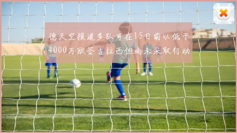 德天空报道多队可在15日前以低于4000万欧签吉拉西但尚未采取行动