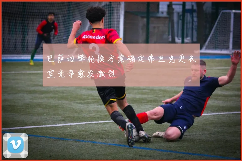 巴萨边锋轮换方案确定弗里克更衣室竞争愈发激烈