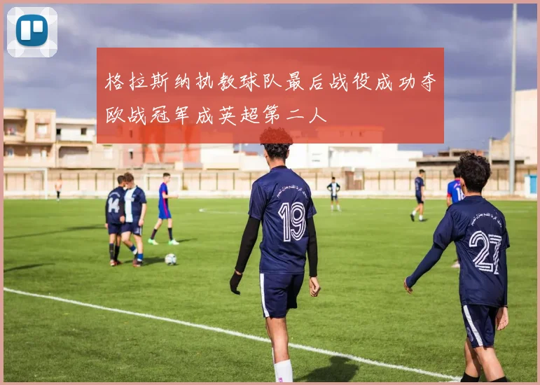 格拉斯纳执教球队最后战役成功夺欧战冠军成英超第二人