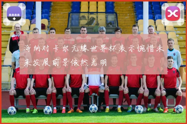 海纳对卡尔无缘世界杯表示惋惜未来发展前景依然光明
