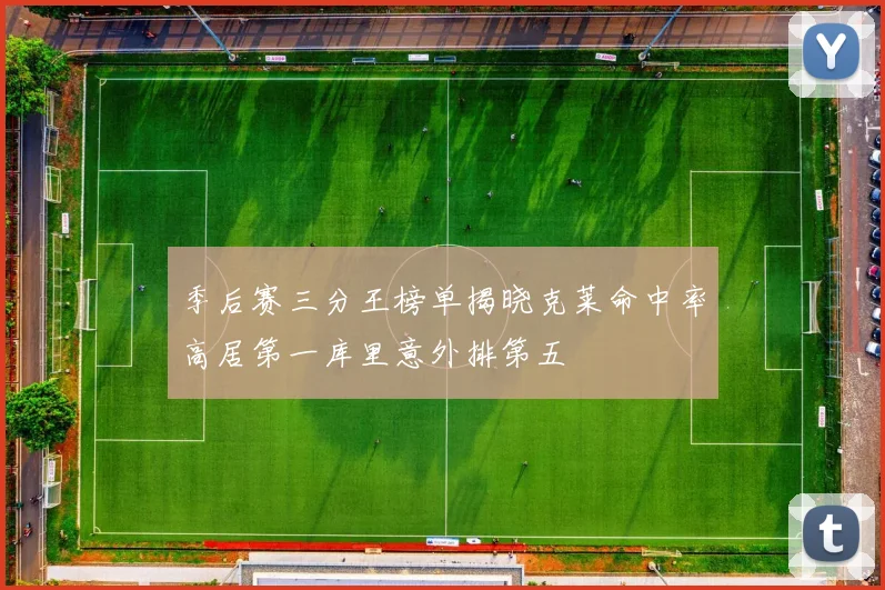 季后赛三分王榜单揭晓克莱命中率高居第一库里意外排第五
