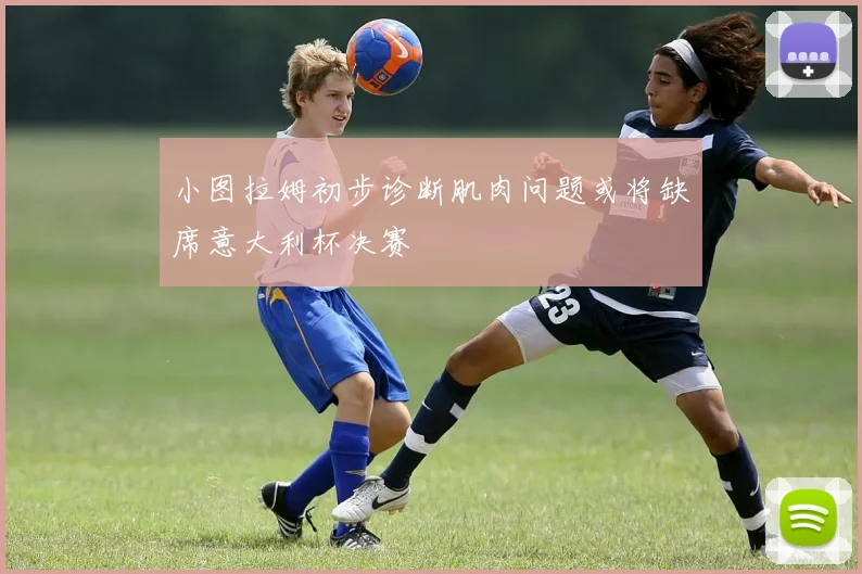 小图拉姆初步诊断肌肉问题或将缺席意大利杯决赛