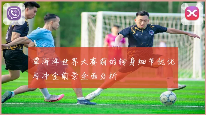 覃海洋世界大赛前的转身细节优化与冲金前景全面分析