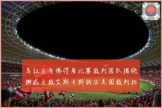 乌拉圭与佛得角比赛裁判团队揭晓挪威主裁艾斯卡斯执法美国裁判担任助理