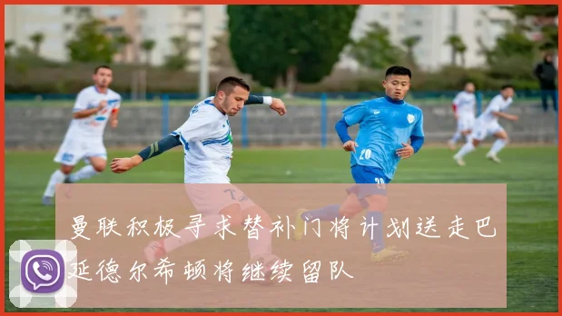曼联积极寻求替补门将计划送走巴延德尔希顿将继续留队