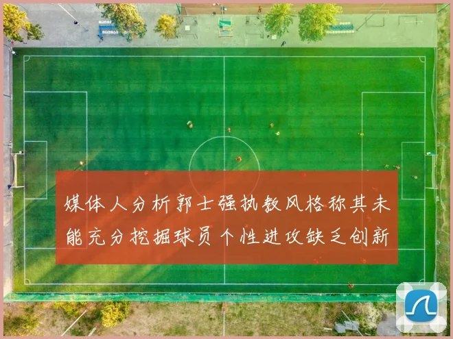 媒体人分析郭士强执教风格称其未能充分挖掘球员个性进攻缺乏创新性