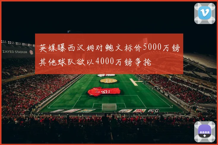 英媒曝西汉姆对鲍文标价5000万镑其他球队欲以4000万镑争抢