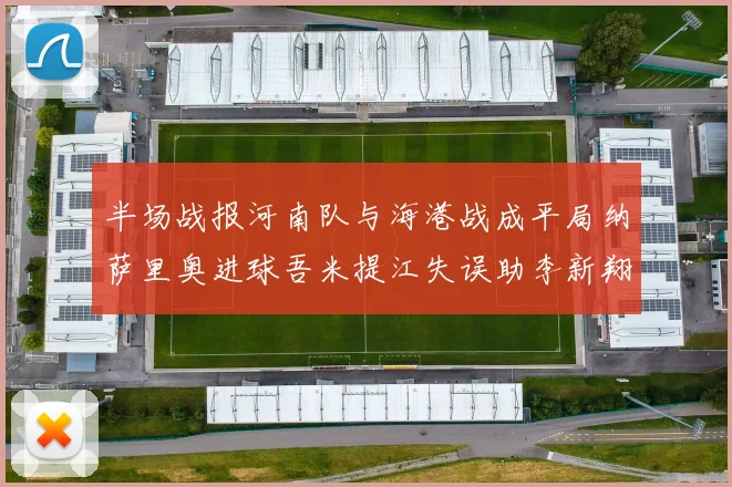 半场战报河南队与海港战成平局纳萨里奥进球吾米提江失误助李新翔扳平