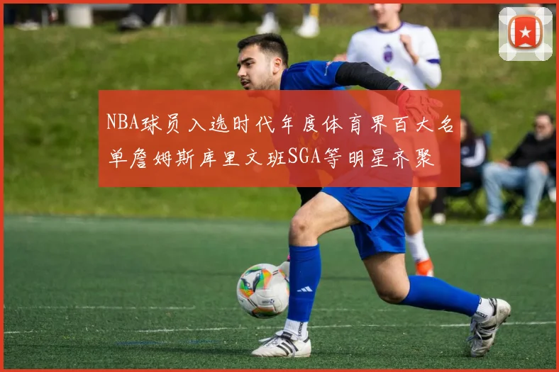 NBA球员入选时代年度体育界百大名单詹姆斯库里文班SGA等明星齐聚