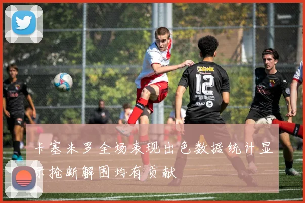 卡塞米罗全场表现出色数据统计显示抢断解围均有贡献