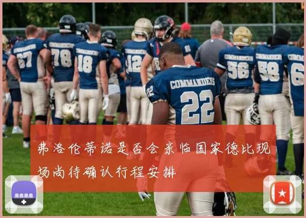 弗洛伦蒂诺是否会亲临国家德比现场尚待确认行程安排