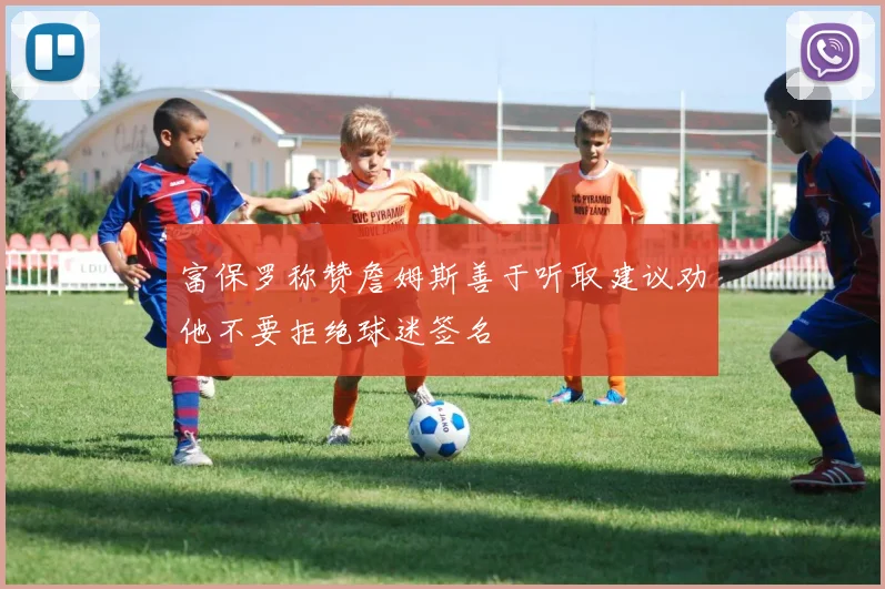 富保罗称赞詹姆斯善于听取建议劝他不要拒绝球迷签名