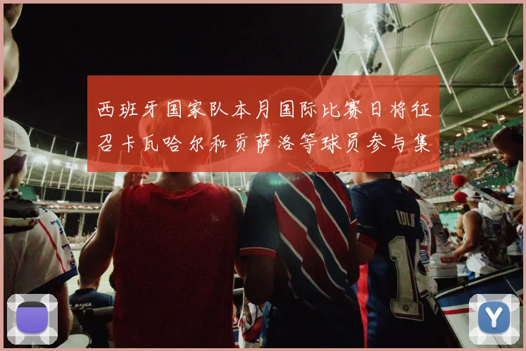 西班牙国家队本月国际比赛日将征召卡瓦哈尔和贡萨洛等球员参与集训