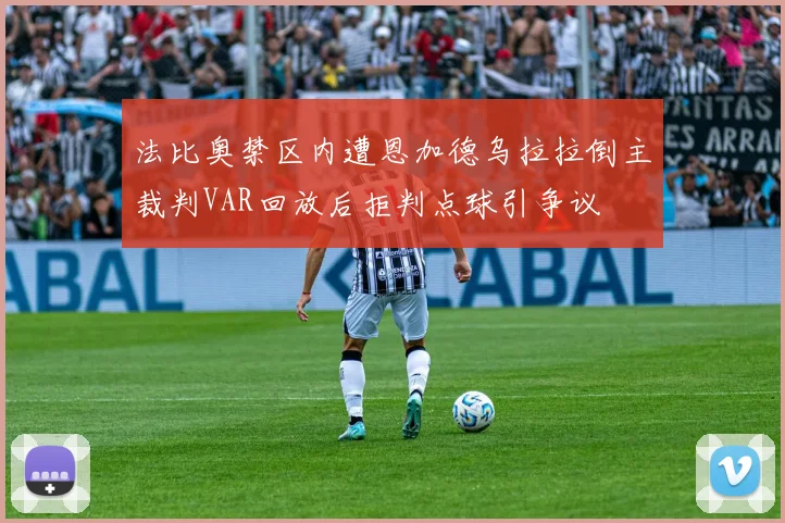 法比奥禁区内遭恩加德乌拉拉倒主裁判VAR回放后拒判点球引争议