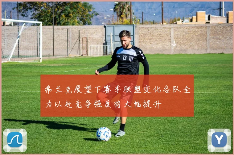 弗兰克展望下赛季联盟变化各队全力以赴竞争强度将大幅提升