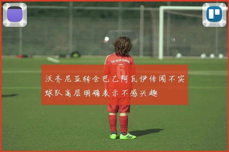 沃齐尼亚转会巴乙阿瓦伊传闻不实球队高层明确表示不感兴趣