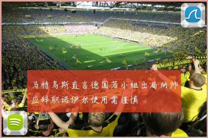 马特乌斯直言德国若小组出局纳帅应辞职诺伊尔使用需谨慎